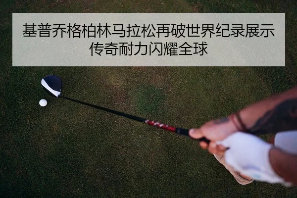 基普乔格柏林马拉松再破世界纪录展示传奇耐力闪耀全球
