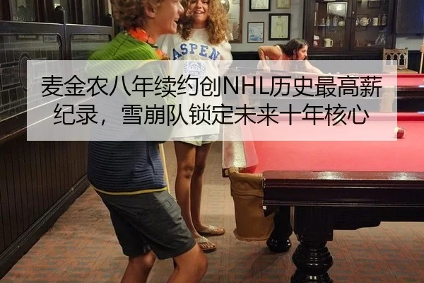 麦金农八年续约创NHL历史最高薪纪录，雪崩队锁定未来十年核心
