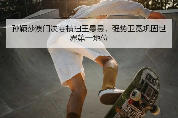 孙颖莎澳门决赛横扫王曼昱，强势卫冕巩固世界第一地位